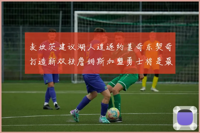 麦坎茨建议湖人追逐约基奇东契奇打造新双核詹姆斯加盟勇士将是最佳选择