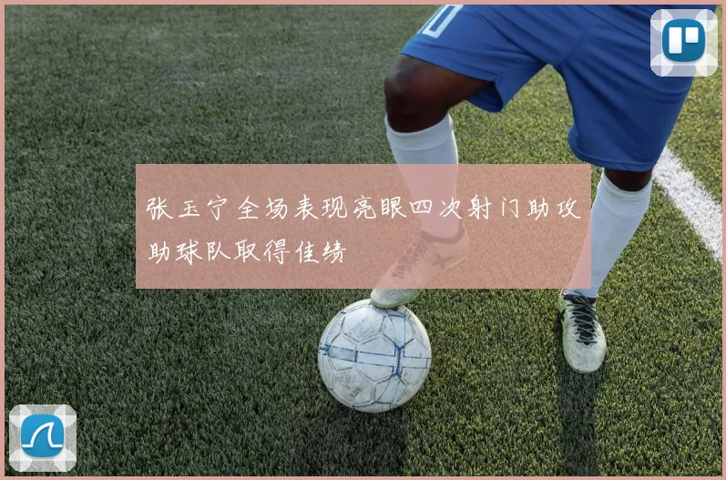 张玉宁全场表现亮眼四次射门助攻助球队取得佳绩