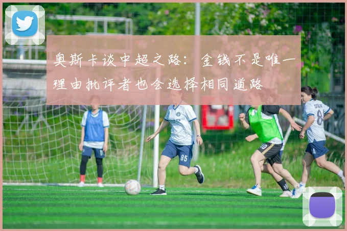 奥斯卡谈中超之路：金钱不是唯一理由批评者也会选择相同道路