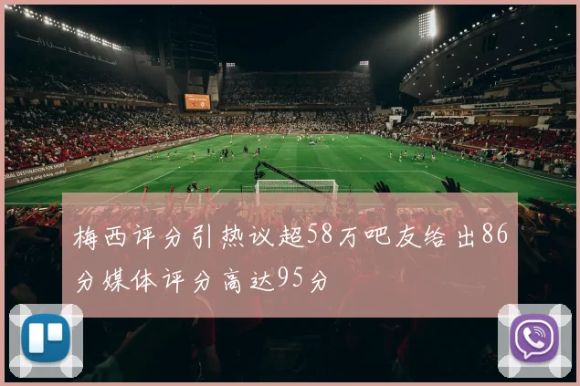 梅西评分引热议超58万吧友给出86分媒体评分高达95分