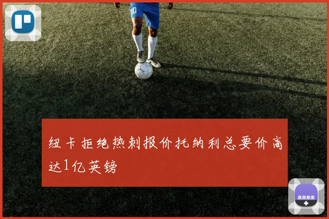 纽卡拒绝热刺报价托纳利总要价高达1亿英镑