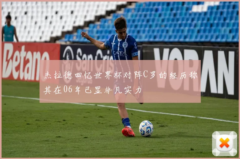 杰拉德回忆世界杯对阵C罗的经历称其在06年已显非凡实力