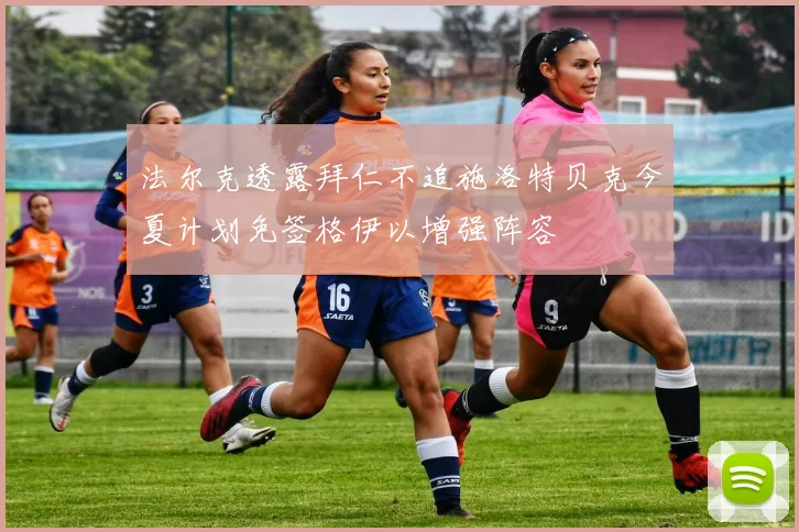 法尔克透露拜仁不追施洛特贝克今夏计划免签格伊以增强阵容