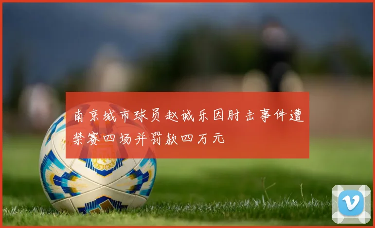 南京城市球员赵诚乐因肘击事件遭禁赛四场并罚款四万元
