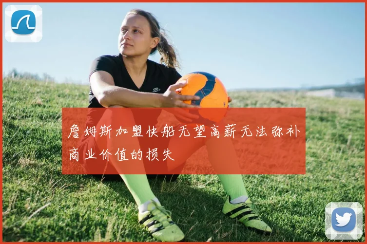 詹姆斯加盟快船无望高薪无法弥补商业价值的损失