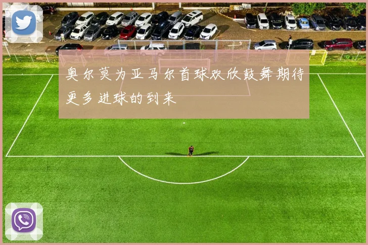 奥尔莫为亚马尔首球欢欣鼓舞期待更多进球的到来