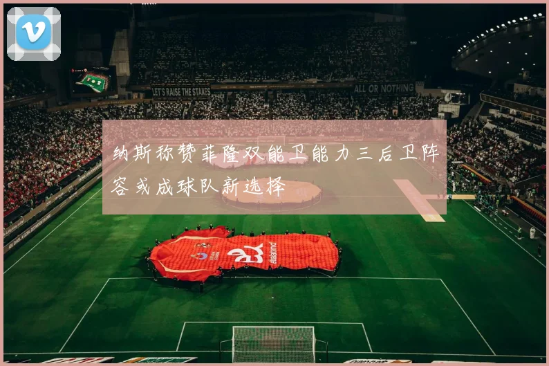 纳斯称赞菲隆双能卫能力三后卫阵容或成球队新选择