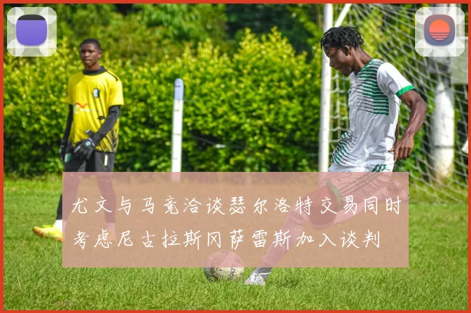 尤文与马竞洽谈瑟尔洛特交易同时考虑尼古拉斯冈萨雷斯加入谈判