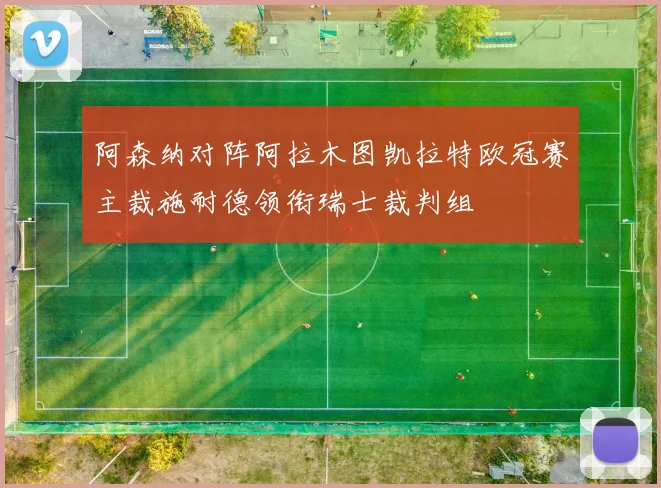 阿森纳对阵阿拉木图凯拉特欧冠赛主裁施耐德领衔瑞士裁判组