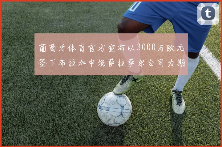 葡萄牙体育官方宣布以3000万欧元签下布拉加中场萨拉萨尔合同为期五年