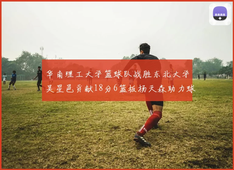 华南理工大学篮球队战胜东北大学吴星邑贡献18分6篮板杨天森助力球队获胜