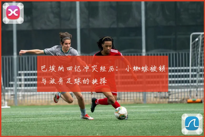 巴埃纳回忆冲突经历：小蜘蛛被锁与放弃足球的抉择