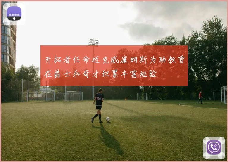 开拓者任命迈克威廉姆斯为助教曾在爵士和奇才积累丰富经验
