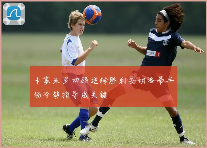 卡塞米罗回顾逆转胜利安切洛蒂半场冷静指导成关键