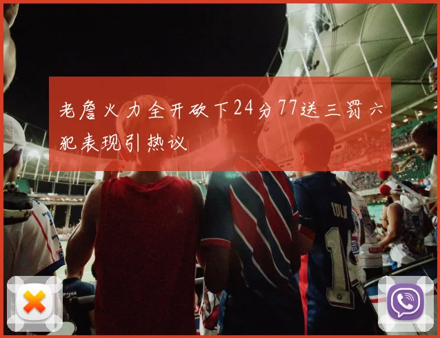 老詹火力全开砍下24分77送三罚六犯表现引热议