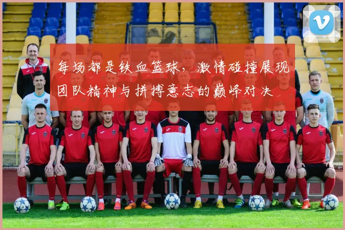 每场都是铁血篮球，激情碰撞展现团队精神与拼搏意志的巅峰对决