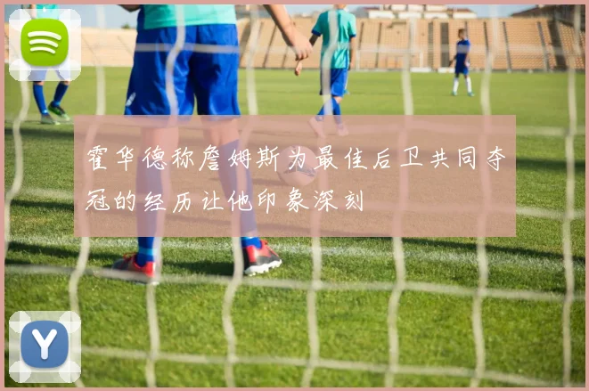 霍华德称詹姆斯为最佳后卫共同夺冠的经历让他印象深刻