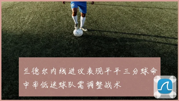 兰德尔内线进攻表现平平三分球命中率低迷球队需调整战术