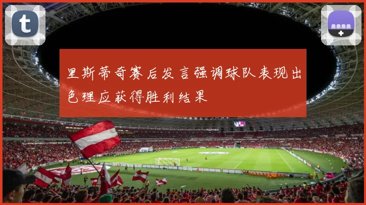 里斯蒂奇赛后发言强调球队表现出色理应获得胜利结果