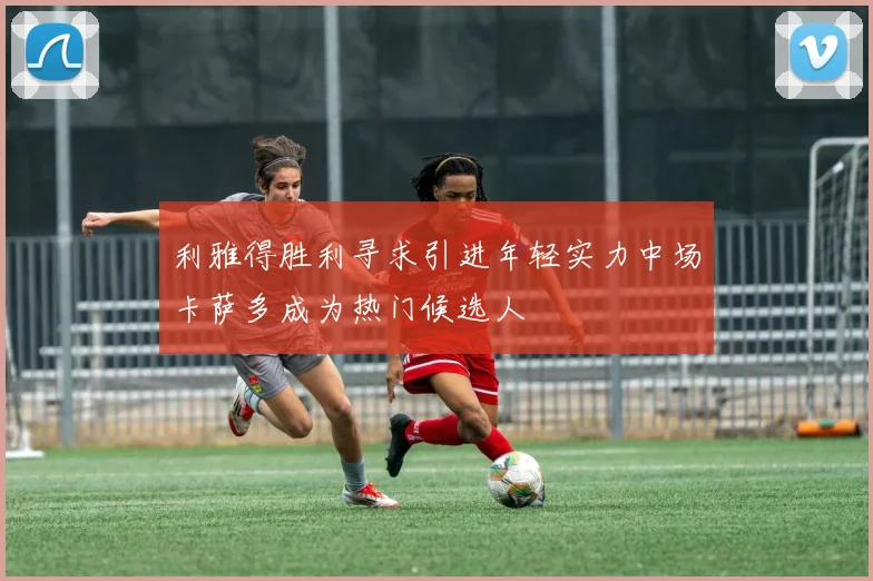 利雅得胜利寻求引进年轻实力中场卡萨多成为热门候选人