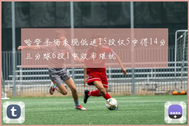 哈登半场表现低迷15投仅5中得14分三分球6投1中效率堪忧