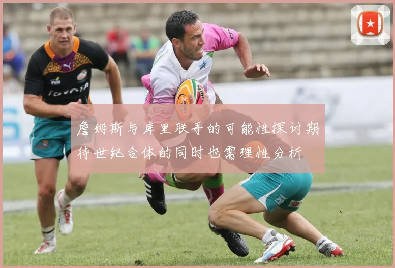 詹姆斯与库里联手的可能性探讨期待世纪合体的同时也需理性分析