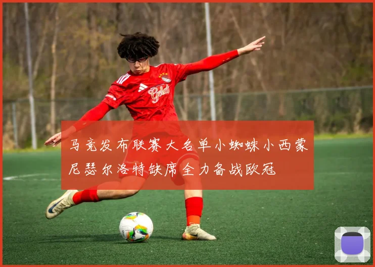 马竞发布联赛大名单小蜘蛛小西蒙尼瑟尔洛特缺席全力备战欧冠