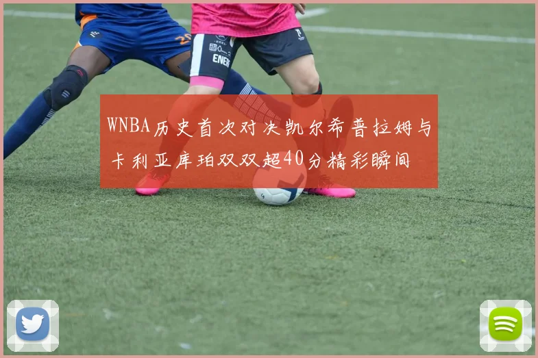 WNBA历史首次对决凯尔希普拉姆与卡利亚库珀双双超40分精彩瞬间